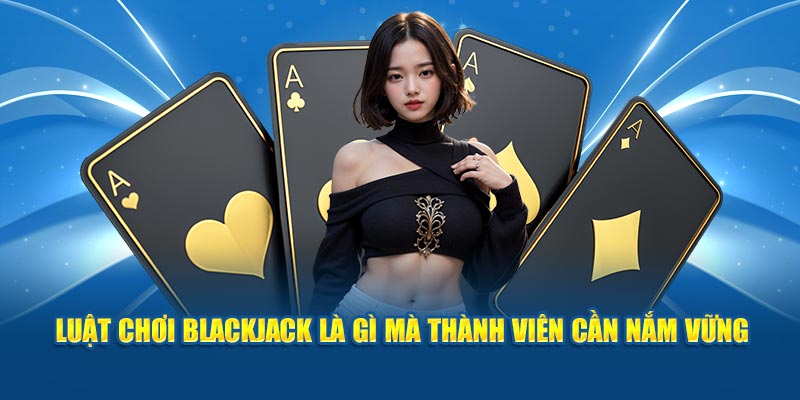 Luật chơi blackjack là gì mà thành viên cần nắm vững